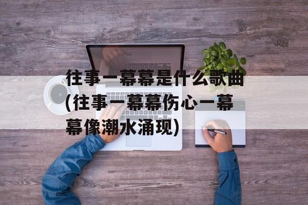 往事一幕幕是什么歌曲(往事一幕幕伤心一幕幕像潮水涌现)-第1张图片-