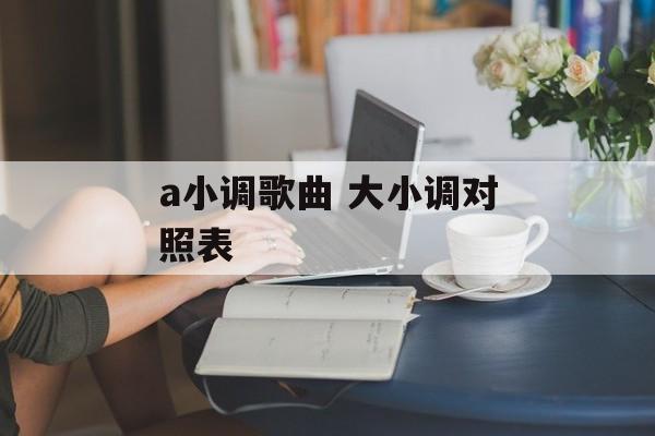 a小调歌曲 大小调对照表-第1张图片-