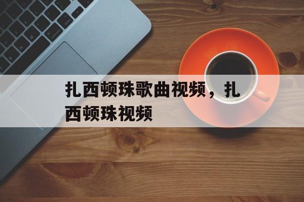 扎西顿珠歌曲视频，扎西顿珠视频-第1张图片-