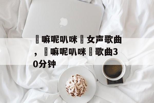唵嘛呢叭咪吽女声歌曲，唵嘛呢叭咪吽歌曲30分钟-第1张图片-