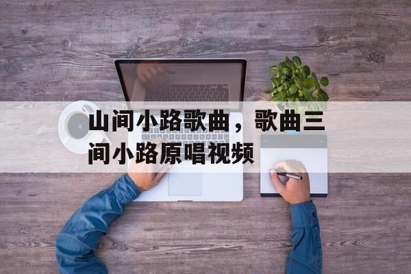 山间小路歌曲，歌曲三间小路原唱视频-第1张图片-