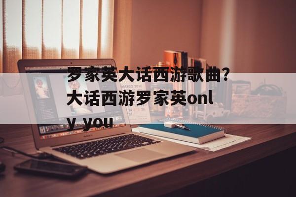 罗家英大话西游歌曲？大话西游罗家英only you-第1张图片-
