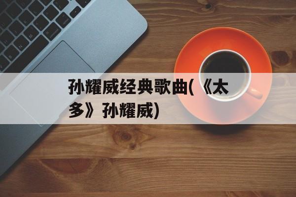 孙耀威经典歌曲(《太多》孙耀威)-第1张图片-