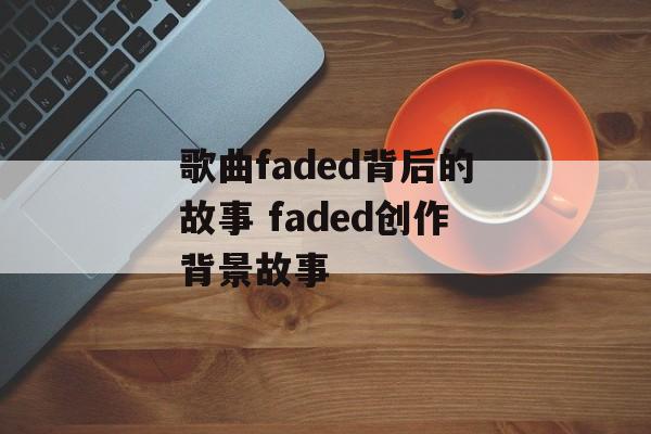 歌曲faded背后的故事 faded创作背景故事-第1张图片-