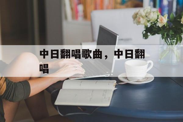 中日翻唱歌曲，中日翻唱-第1张图片-