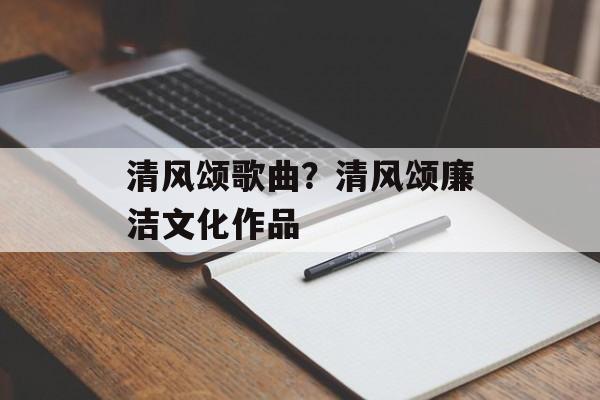 清风颂歌曲？清风颂廉洁文化作品-第1张图片-