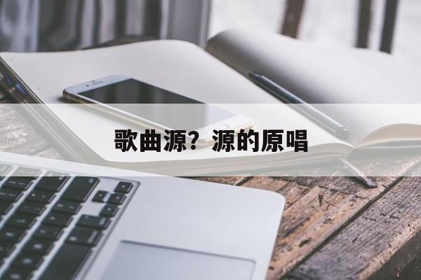 歌曲源？源的原唱-第1张图片-