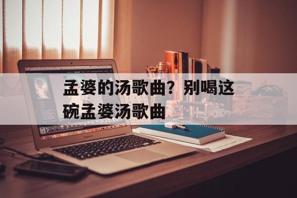 孟婆的汤歌曲？别喝这碗孟婆汤歌曲-第1张图片-