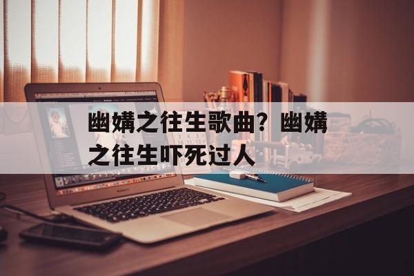 幽媾之往生歌曲？幽媾之往生吓死过人-第1张图片-