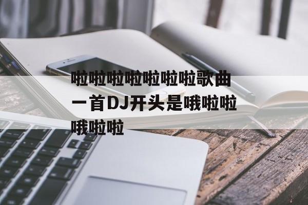 啦啦啦啦啦啦啦歌曲 一首DJ开头是哦啦啦哦啦啦-第1张图片-