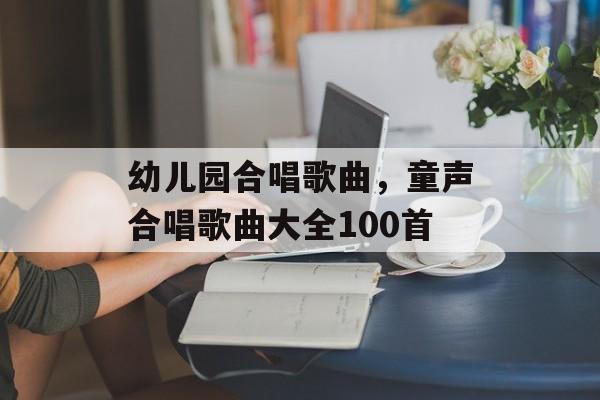 幼儿园合唱歌曲，童声合唱歌曲大全100首-第1张图片-