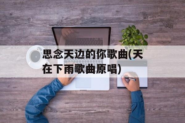 思念天边的你歌曲(天在下雨歌曲原唱)-第1张图片-