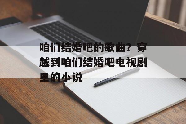 咱们结婚吧的歌曲？穿越到咱们结婚吧电视剧里的小说-第1张图片-