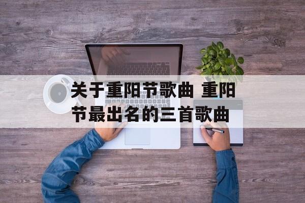 关于重阳节歌曲 重阳节最出名的三首歌曲-第1张图片-