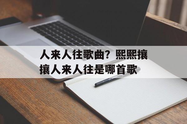 人来人往歌曲？熙熙攘攘人来人往是哪首歌-第1张图片-