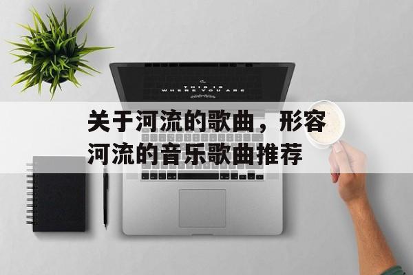 关于河流的歌曲，形容河流的音乐歌曲推荐-第1张图片-