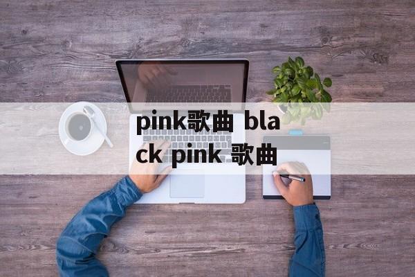 pink歌曲 black pink 歌曲-第1张图片-