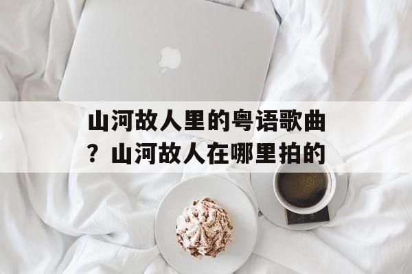 山河故人里的粤语歌曲？山河故人在哪里拍的-第1张图片-
