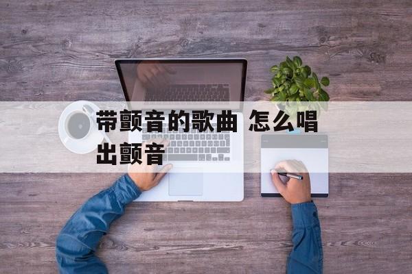 带颤音的歌曲 怎么唱出颤音-第1张图片-