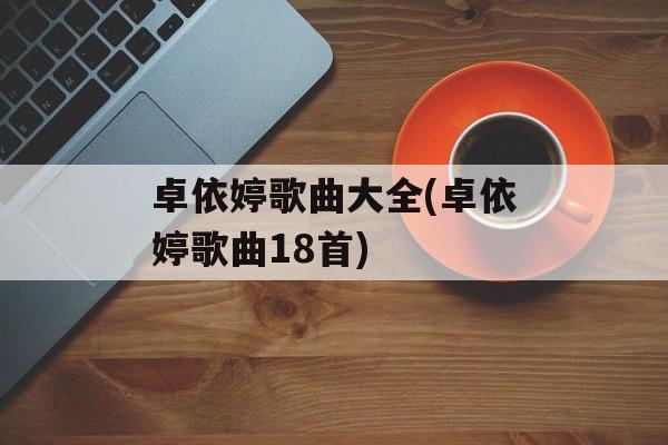 卓依婷歌曲大全(卓依婷歌曲18首)-第1张图片-