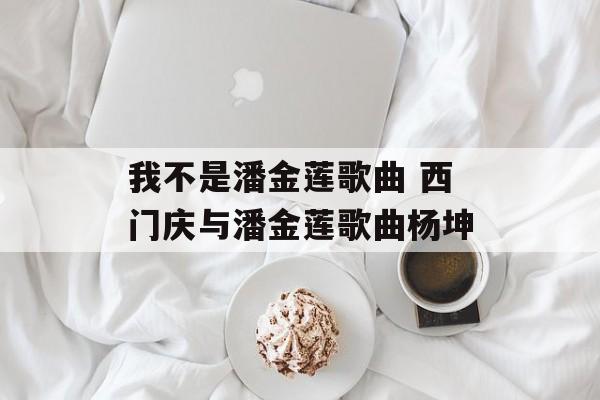 我不是潘金莲歌曲 西门庆与潘金莲歌曲杨坤-第1张图片-