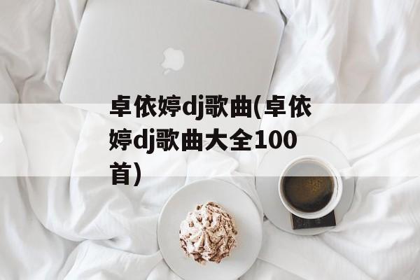 卓依婷dj歌曲(卓依婷dj歌曲大全100首)-第1张图片-