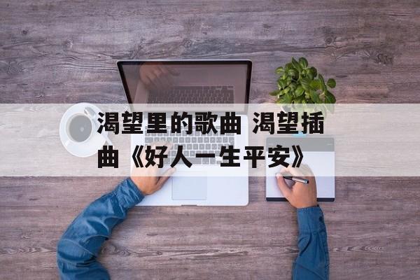 渴望里的歌曲 渴望插曲《好人一生平安》-第1张图片-
