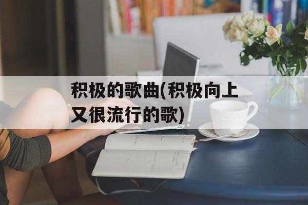 积极的歌曲(积极向上又很流行的歌)-第1张图片-