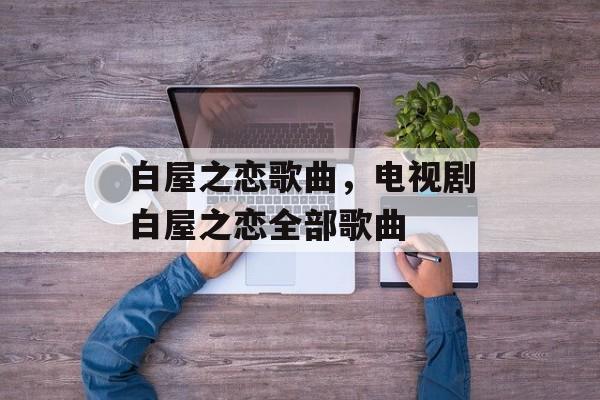 白屋之恋歌曲，电视剧白屋之恋全部歌曲-第1张图片-