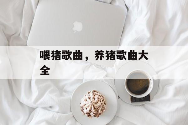 喂猪歌曲，养猪歌曲大全-第1张图片-