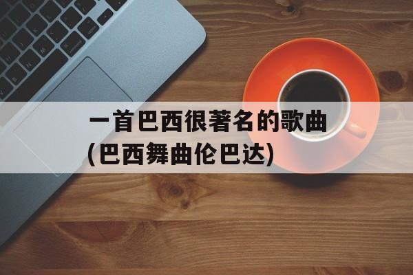 一首巴西很著名的歌曲(巴西舞曲伦巴达)-第1张图片-