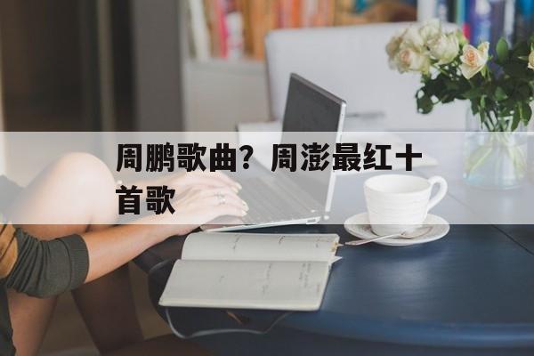 周鹏歌曲？周澎最红十首歌-第1张图片-