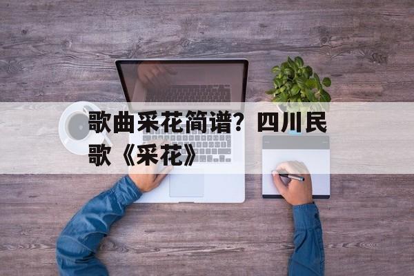 歌曲采花简谱？四川民歌《采花》-第1张图片-