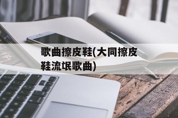 歌曲擦皮鞋(大同擦皮鞋流氓歌曲)-第1张图片-