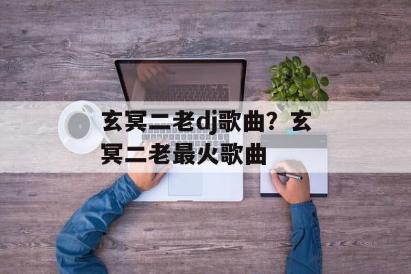 玄冥二老dj歌曲？玄冥二老最火歌曲-第1张图片-