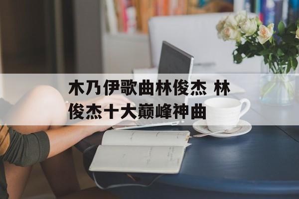 木乃伊歌曲林俊杰 林俊杰十大巅峰神曲-第1张图片-