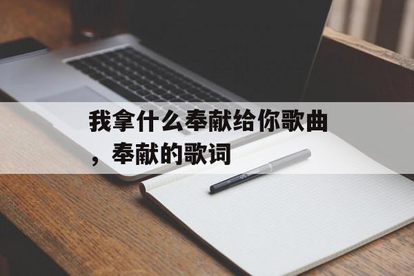 我拿什么奉献给你歌曲，奉献的歌词-第1张图片-