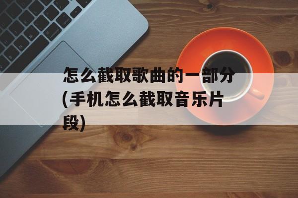 怎么截取歌曲的一部分(手机怎么截取音乐片段)-第1张图片-