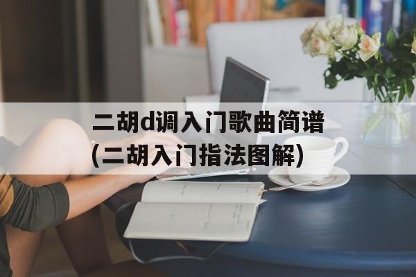 二胡d调入门歌曲简谱(二胡入门指法图解)-第1张图片-