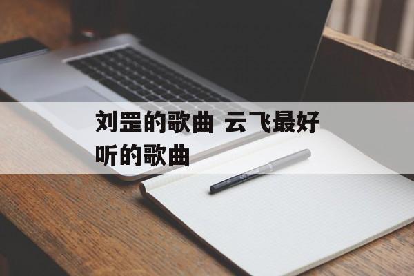 刘罡的歌曲 云飞最好听的歌曲-第1张图片-