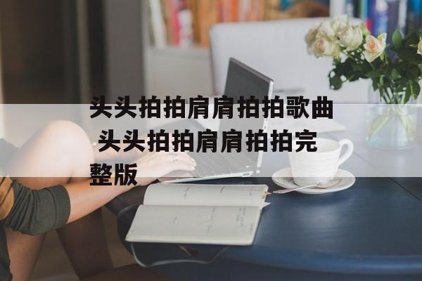 头头拍拍肩肩拍拍歌曲 头头拍拍肩肩拍拍完整版-第1张图片-