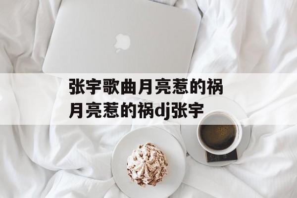 张宇歌曲月亮惹的祸 月亮惹的祸dj张宇-第1张图片-