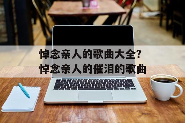 悼念亲人的歌曲大全？悼念亲人的催泪的歌曲-第1张图片-