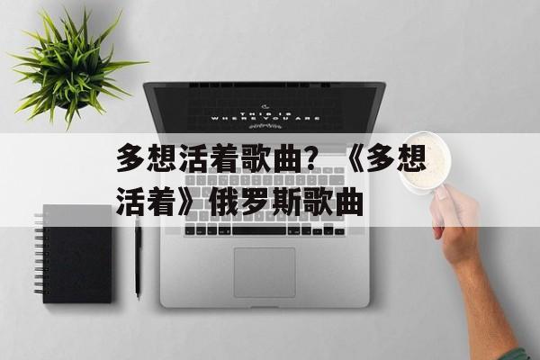 多想活着歌曲？《多想活着》俄罗斯歌曲-第1张图片-