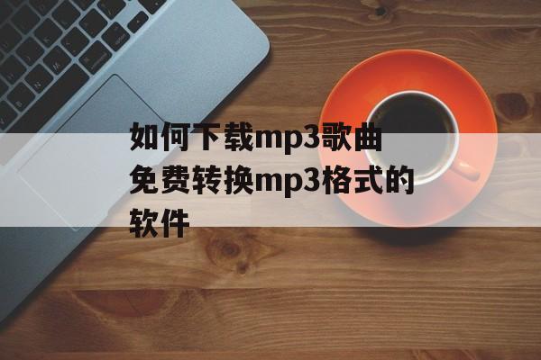 如何下载mp3歌曲 免费转换mp3格式的软件-第1张图片-