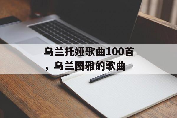 乌兰托娅歌曲100首，乌兰图雅的歌曲-第1张图片-