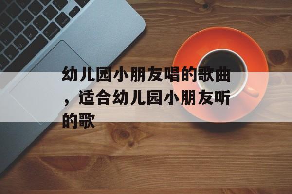 幼儿园小朋友唱的歌曲，适合幼儿园小朋友听的歌-第1张图片-