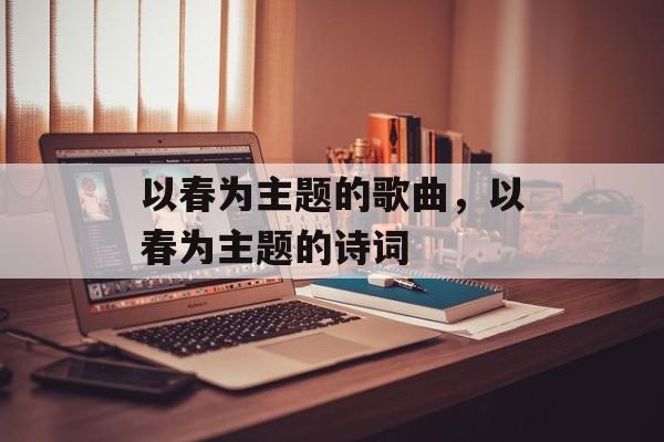以春为主题的歌曲，以春为主题的诗词-第1张图片-