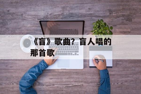 《盲》歌曲？盲人唱的那首歌-第1张图片-