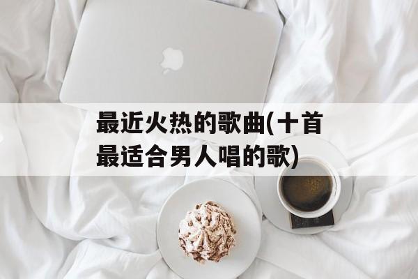 最近火热的歌曲(十首最适合男人唱的歌)-第1张图片-